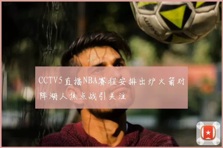 CCTV5直播NBA赛程安排出炉火箭对阵湖人焦点战引关注