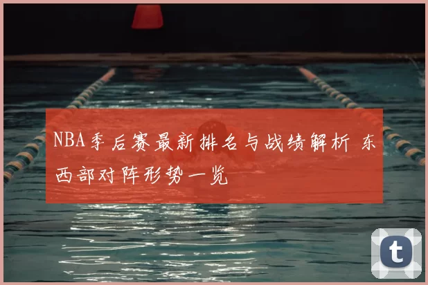 NBA季后赛最新排名与战绩解析 东西部对阵形势一览