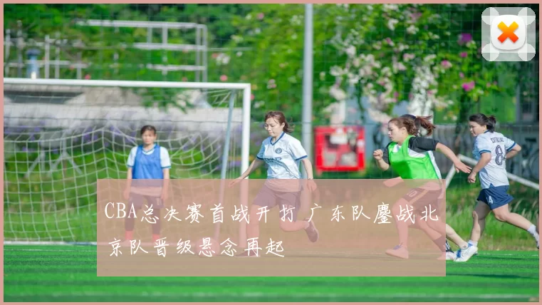 CBA总决赛首战开打 广东队鏖战北京队晋级悬念再起