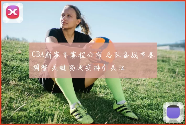 CBA新赛季赛程公布 各队备战节奏调整 关键场次安排引关注