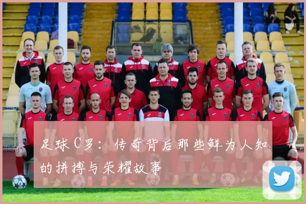 足球 C罗：传奇背后那些鲜为人知的拼搏与荣耀故事