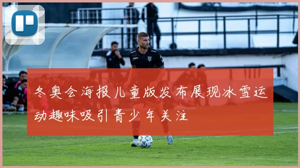 冬奥会海报儿童版发布展现冰雪运动趣味吸引青少年关注