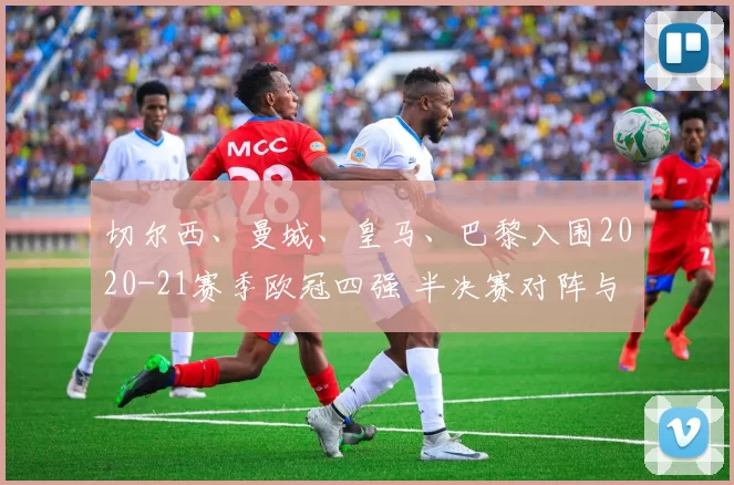 切尔西、曼城、皇马、巴黎入围2020-21赛季欧冠四强 半决赛对阵与决赛看点