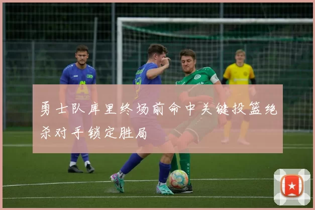 勇士队库里终场前命中关键投篮绝杀对手锁定胜局