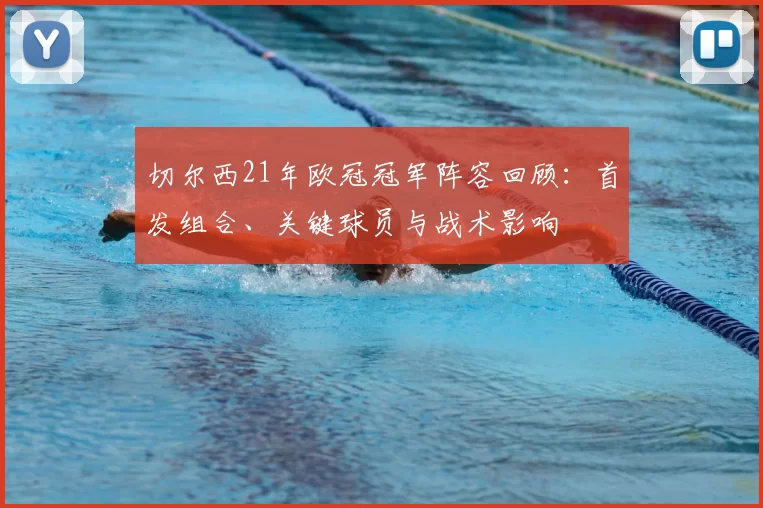 切尔西21年欧冠冠军阵容回顾:首发组合、关键球员与战术影响