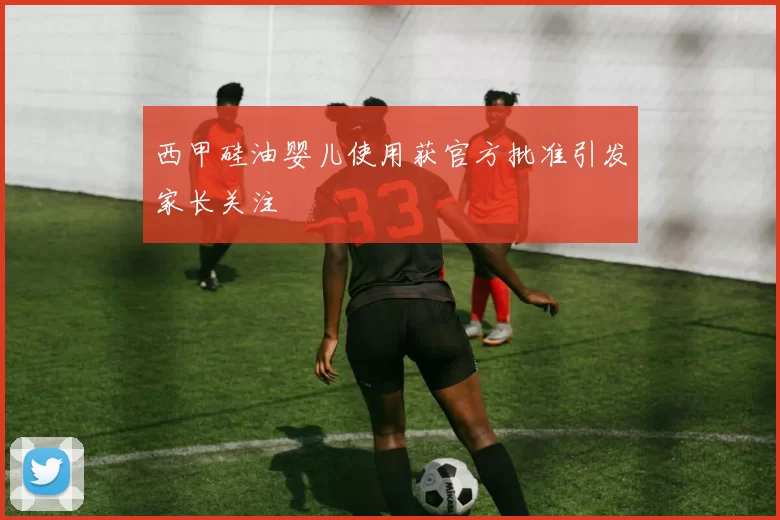 西甲硅油婴儿使用获官方批准引发家长关注