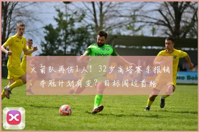 火箭队再伤1人！32岁高塔赛季报销，夺冠计划有变？目标闯过首轮