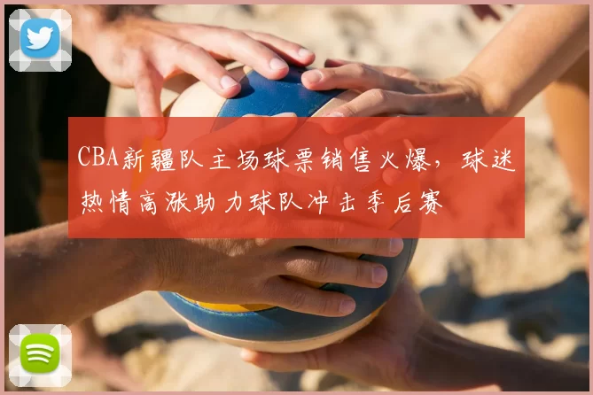 CBA新疆队主场球票销售火爆,球迷热情高涨助力球队冲击季后赛