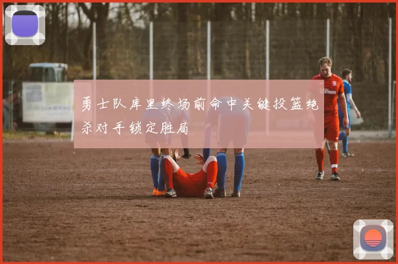 勇士队库里终场前命中关键投篮绝杀对手锁定胜局