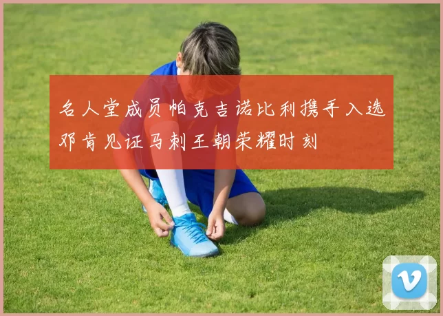 名人堂成员帕克吉诺比利携手入选邓肯见证马刺王朝荣耀时刻