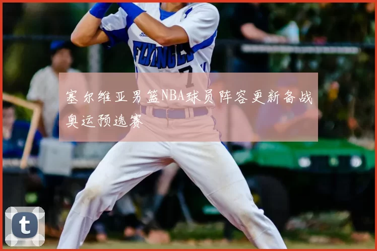 塞尔维亚男篮NBA球员阵容更新备战奥运预选赛