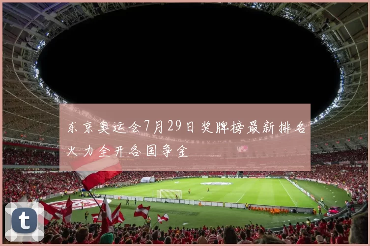 东京奥运会7月29日奖牌榜最新排名火力全开各国争金