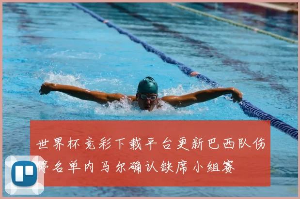 世界杯竞彩下载平台更新巴西队伤停名单内马尔确认缺席小组赛