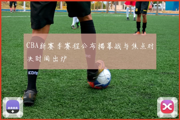 CBA新赛季赛程公布揭幕战与焦点对决时间出炉