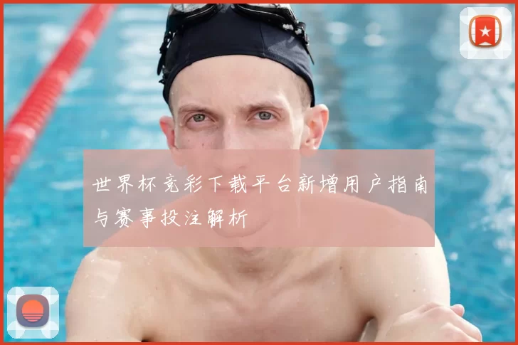 世界杯竞彩下载平台新增用户指南与赛事投注解析