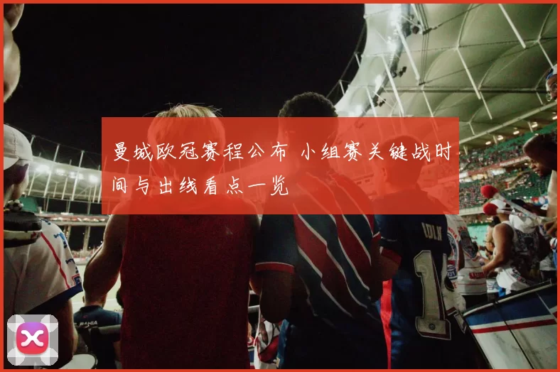 曼城欧冠赛程公布 小组赛关键战时间与出线看点一览