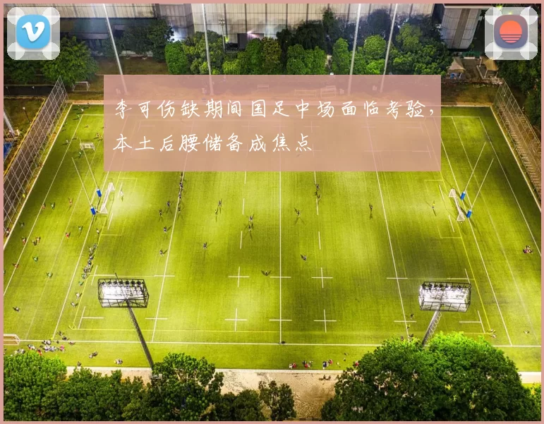 李可伤缺期间国足中场面临考验，本土后腰储备成焦点