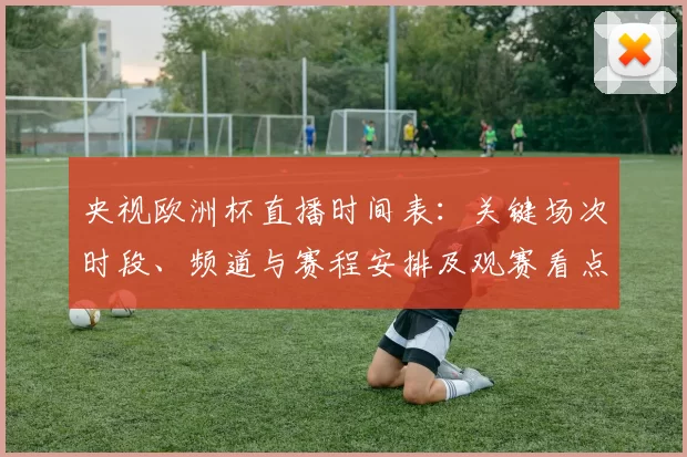 央视欧洲杯直播时间表：关键场次时段、频道与赛程安排及观赛看点