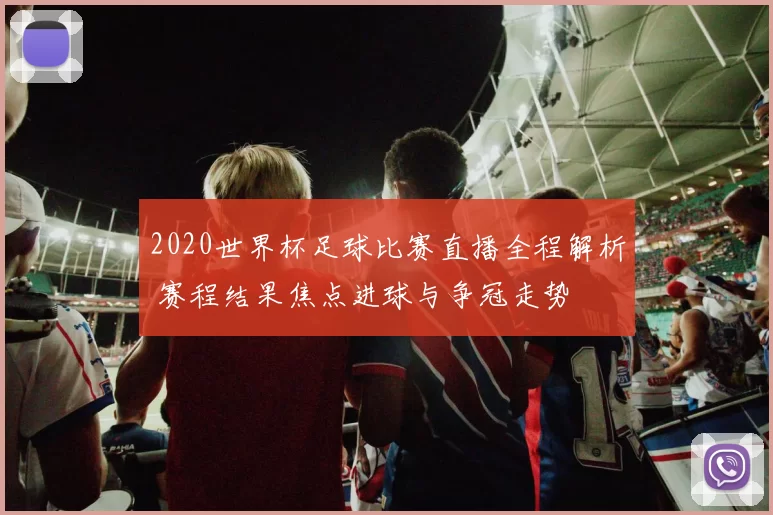 2020世界杯足球比赛直播全程解析 赛程结果焦点进球与争冠走势