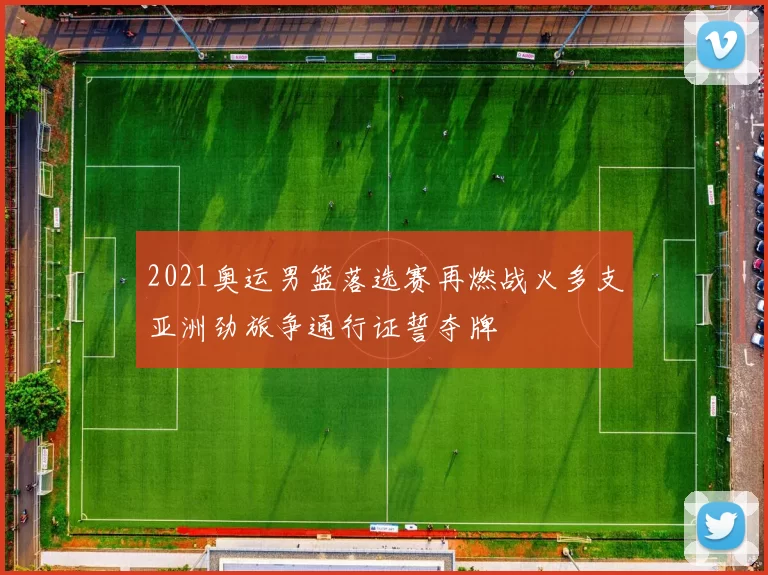 2021奥运男篮落选赛再燃战火多支亚洲劲旅争通行证誓夺牌