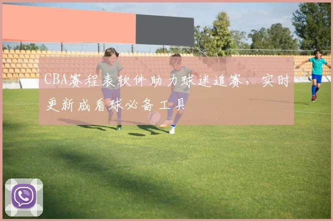 CBA赛程表软件助力球迷追赛，实时更新成看球必备工具