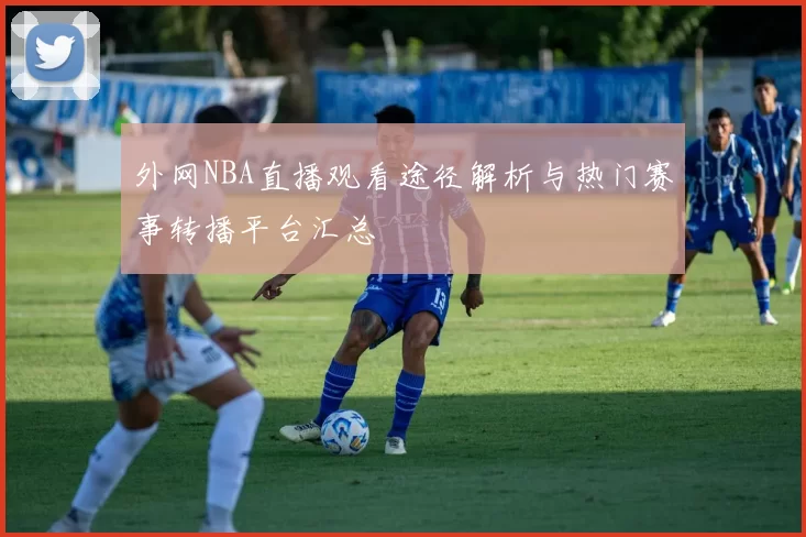 外网NBA直播观看途径解析与热门赛事转播平台汇总