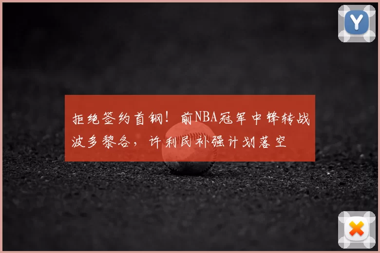 拒绝签约首钢!前NBA冠军中锋转战波多黎各,许利民补强计划落空