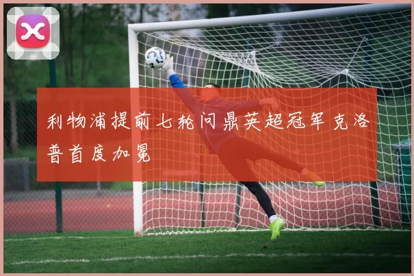 利物浦提前七轮问鼎英超冠军克洛普首度加冕