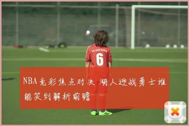 NBA竞彩焦点对决 湖人迎战勇士谁能笑到解析前瞻
