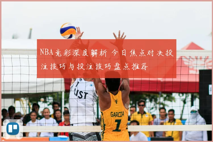 NBA竞彩深度解析 今日焦点对决投注技巧与投注技巧盘点推荐