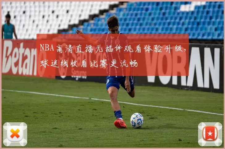 NBA高清直播无插件观看体验升级，球迷线收看比赛更流畅