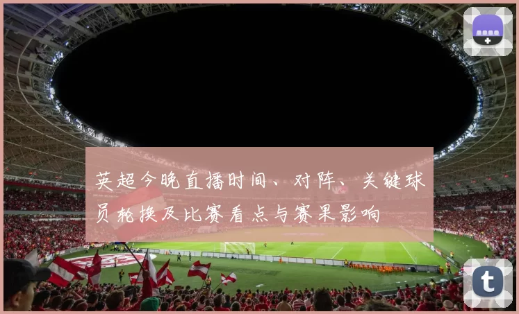 英超今晚直播时间、对阵、关键球员轮换及比赛看点与赛果影响