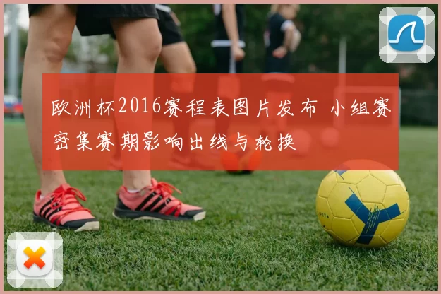 欧洲杯2016赛程表图片发布 小组赛密集赛期影响出线与轮换