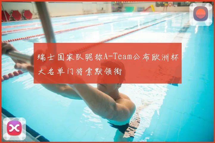 瑞士国家队昵称A-Team公布欧洲杯大名单门将索默领衔