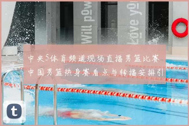 中央5体育频道现场直播男篮比赛 中国男篮热身赛看点与转播安排引关注