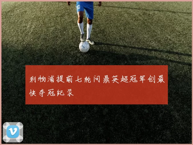 利物浦提前七轮问鼎英超冠军创最快夺冠纪录