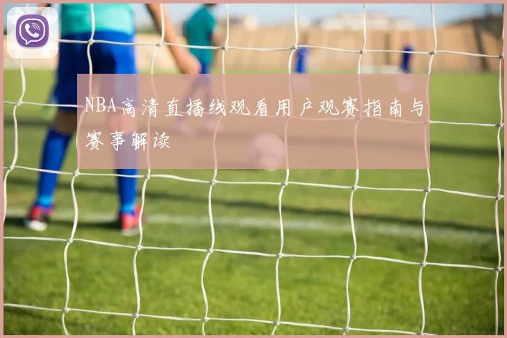 NBA高清直播线观看用户观赛指南与赛事解读