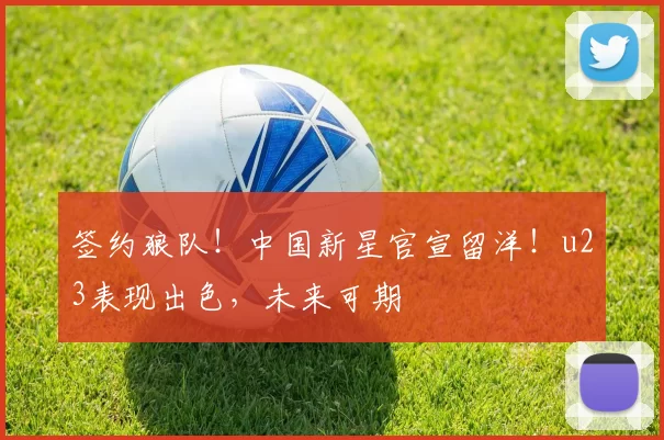 签约狼队！中国新星官宣留洋！u23表现出色，未来可期