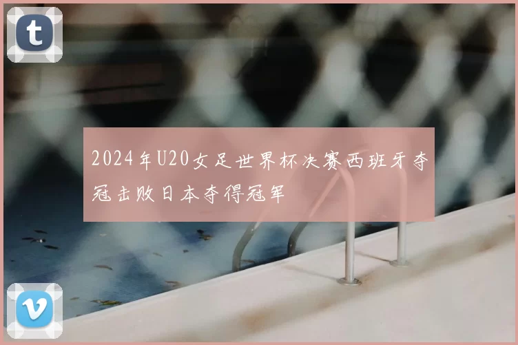 2024年U20女足世界杯决赛西班牙夺冠击败日本夺得冠军