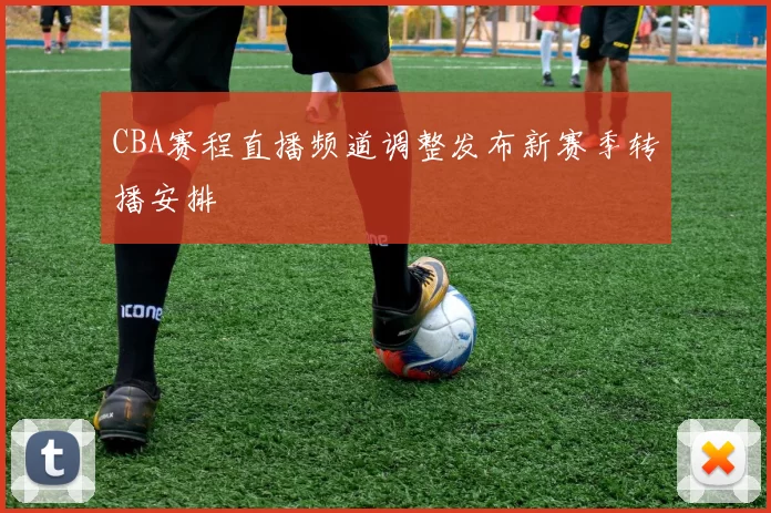 CBA赛程直播频道调整发布新赛季转播安排