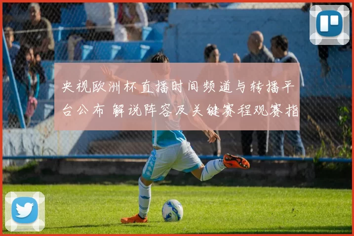 央视欧洲杯直播时间频道与转播平台公布 解说阵容及关键赛程观赛指南