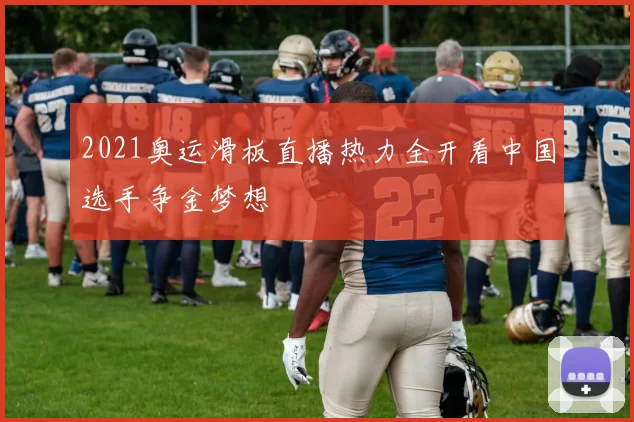 2021奥运滑板直播热力全开看中国选手争金梦想