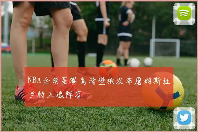 NBA全明星赛高清壁纸发布詹姆斯杜兰特入选阵容