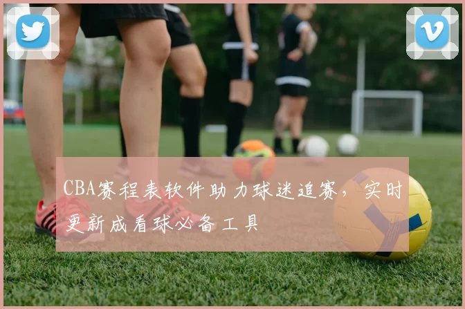 CBA赛程表软件助力球迷追赛，实时更新成看球必备工具