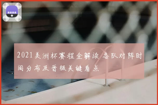 2021美洲杯赛程全解读 各队对阵时间分布及晋级关键看点