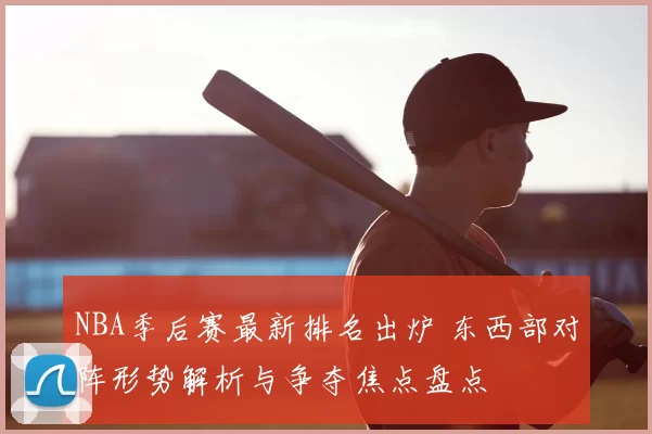 NBA季后赛最新排名出炉 东西部对阵形势解析与争夺焦点盘点