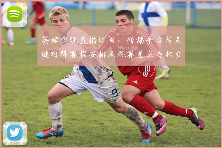 英超今晚直播时间、转播平台与关键对阵赛程安排及观赛看点与积分形势影响