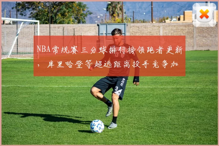 NBA常规赛三分球排行榜领跑者更新,库里哈登等超远距离投手竞争加剧