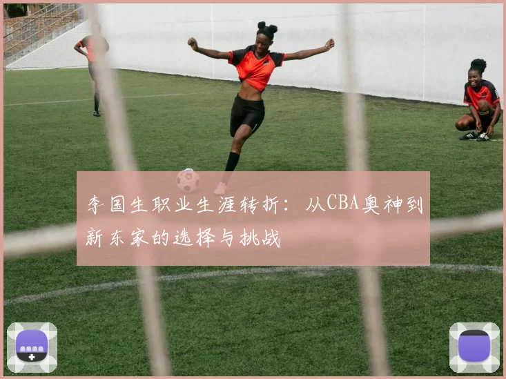 李国生职业生涯转折：从CBA奥神到新东家的选择与挑战