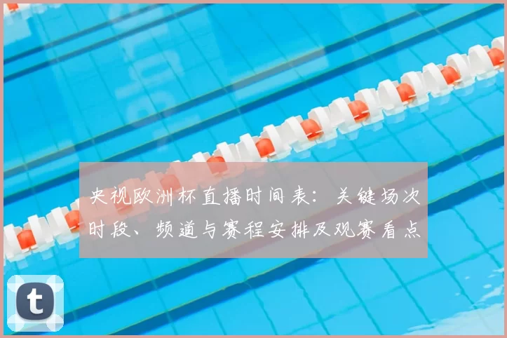 央视欧洲杯直播时间表：关键场次时段、频道与赛程安排及观赛看点